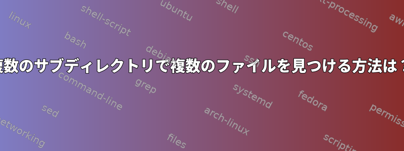 複数のサブディレクトリで複数のファイルを見つける方法は？