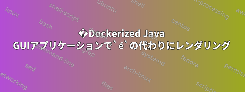 �Dockerized Java GUIアプリケーションで`é`の代わりにレンダリング