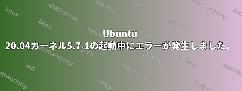 Ubuntu 20.04カーネル5.7.1の起動中にエラーが発生しました。