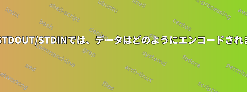 パイプ/STDOUT/STDINでは、データはどのようにエンコードされますか？