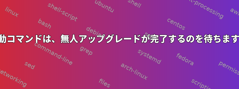 再起動コマンドは、無人アップグレードが完了するのを待ちますか？