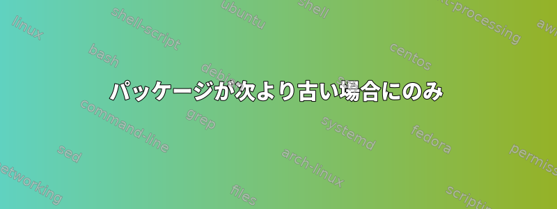 パッケージが次より古い場合にのみ