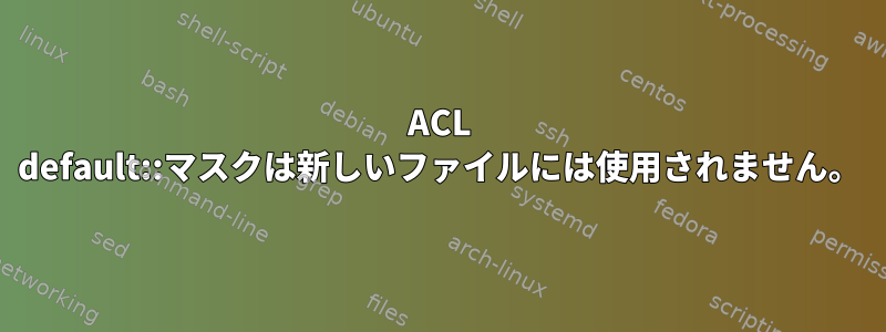 ACL default::マスクは新しいファイルには使用されません。