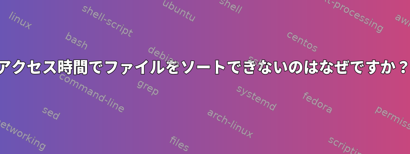 アクセス時間でファイルをソートできないのはなぜですか？