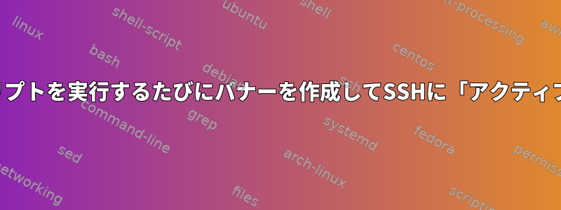 静的ファイルを読み取るのではなく、スクリプトを実行するたびにバナーを作成してSSHに「アクティブ」バナーを表示させることはできますか？