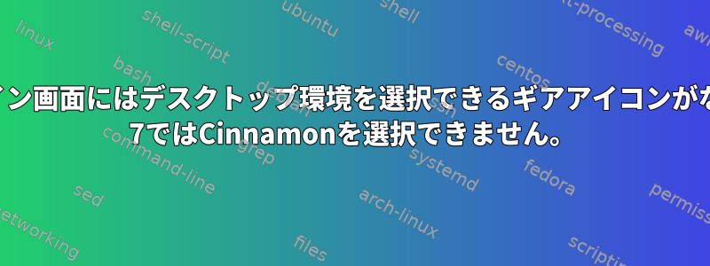 CentOSログイン画面にはデスクトップ環境を選択できるギアアイコンがなく、CentOS 7ではCinnamonを選択できません。