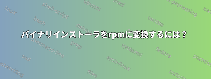 バイナリインストーラをrpmに変換するには？