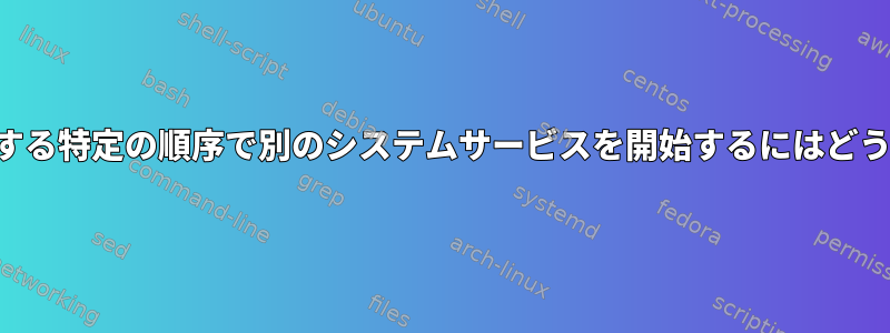 あるサービスを開始する特定の順序で別のシステムサービスを開始するにはどうすればよいですか？