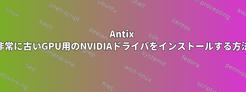 Antix 17に非常に古いGPU用のNVIDIAドライバをインストールする方法は？