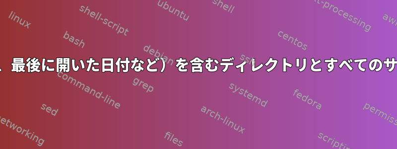 ファイルの詳細（サイズ、作成日、変更日、最後に開いた日付など）を含むディレクトリとすべてのサブディレクトリの内容を一覧表示します。