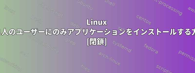 Linux Mintで1人のユーザーにのみアプリケーションをインストールする方法は？ [閉鎖]