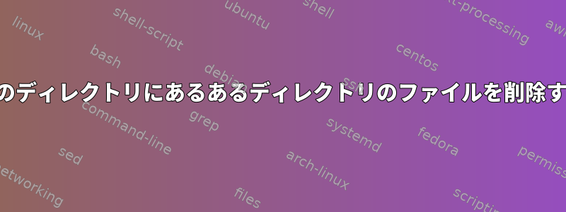 他のディレクトリにあるあるディレクトリのファイルを削除する