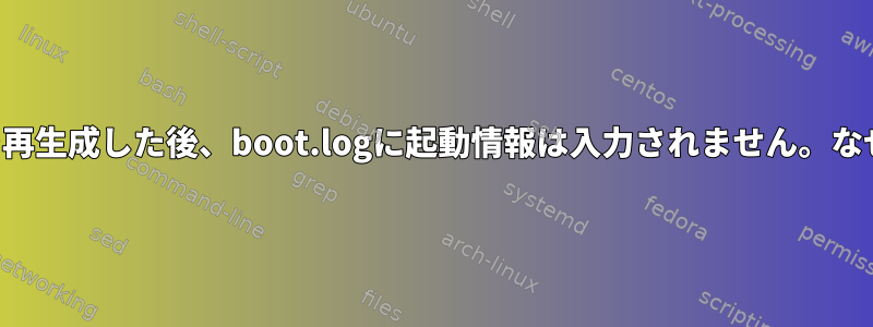 ファイルを再生成した後、boot.logに起動情報は入力されません。なぜですか？