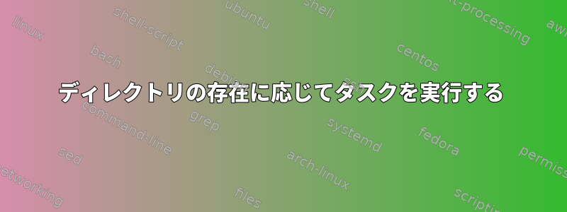 ディレクトリの存在に応じてタスクを実行する