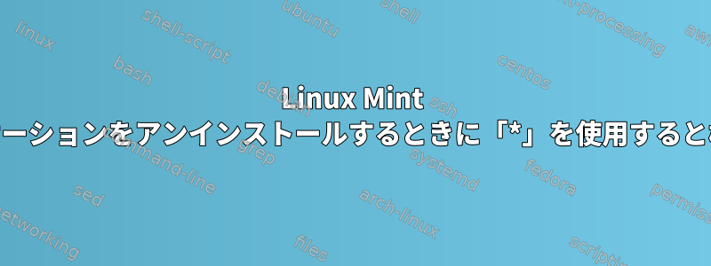 Linux Mint 20からアプリケーションをアンインストールするときに「*」を使用すると機能しません。