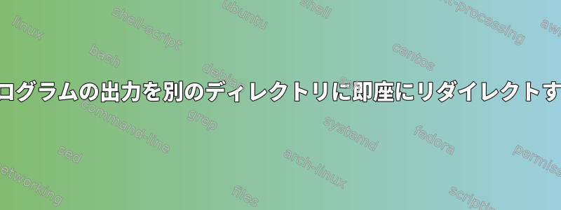 プログラムの出力を別のディレクトリに即座にリダイレクトする