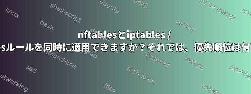 nftablesとiptables / ip6tablesルールを同時に適用できますか？それでは、優先順位は何ですか？