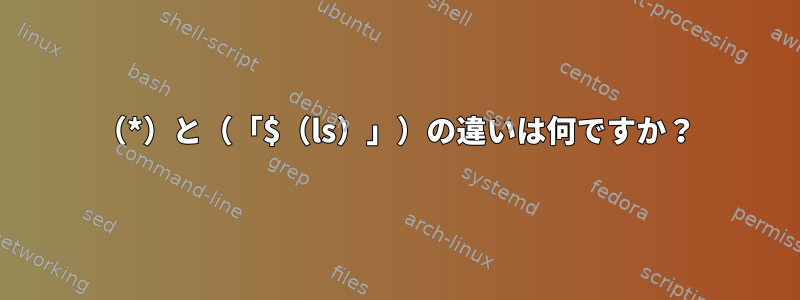 （*）と（「$（ls）」）の違いは何ですか？