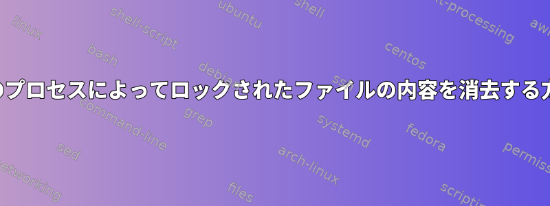 実行中のプロセスによってロックされたファイルの内容を消去する方法は？