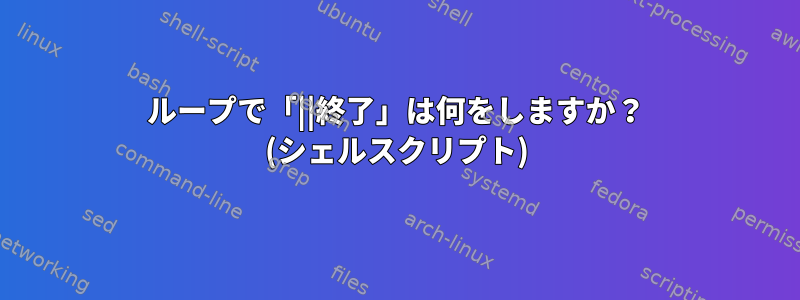 ループで「||終了」は何をしますか？ (シェルスクリプト)