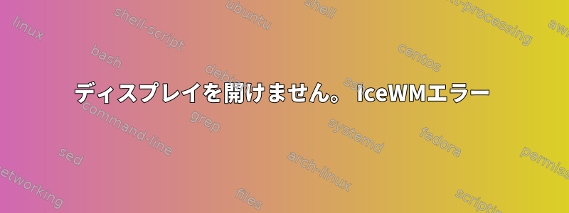 ディスプレイを開けません。 IceWMエラー