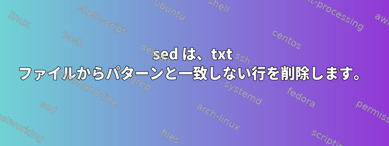 sed は、txt ファイルからパターンと一致しない行を削除します。