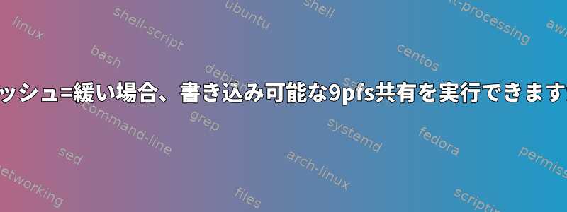 キャッシュ=緩い場合、書き込み可能な9pfs共有を実行できますか？