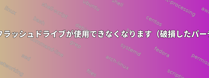 Mkusbエラーにより、フラッシュドライブが使用できなくなります（破損したパーティションテーブル）。