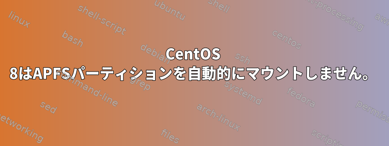 CentOS 8はAPFSパーティションを自動的にマウントしません。