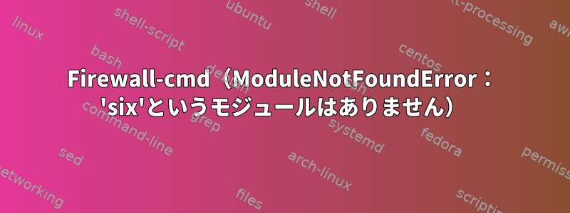 Firewall-cmd（ModuleNotFoundError： 'six'というモジュールはありません）