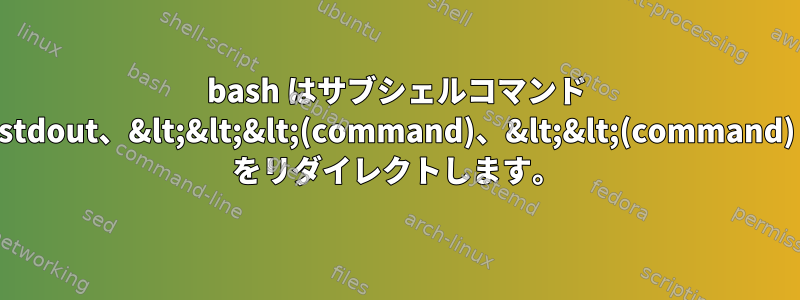 bash はサブシェルコマンド stdout、&lt;&lt;&lt;(command)、&lt;&lt;(command) をリダイレクトします。