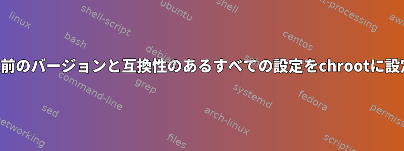 以前のバージョンと互換性のあるすべての設定をchrootに設定