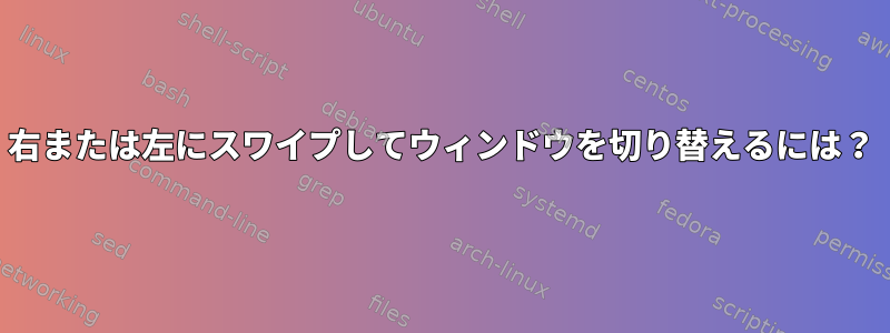 右または左にスワイプしてウィンドウを切り替えるには？