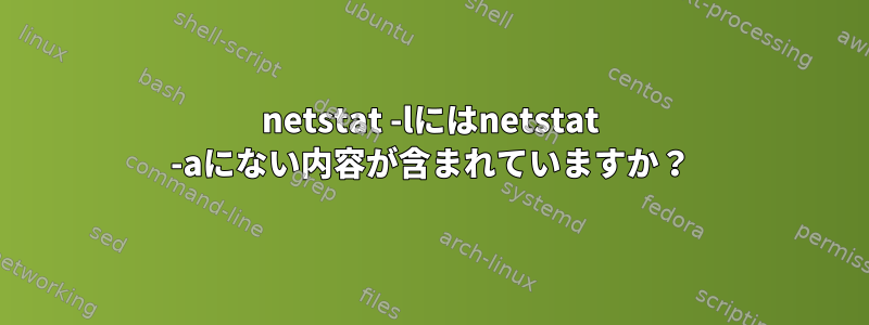 netstat -lにはnetstat -aにない内容が含まれていますか？