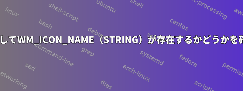 wmctrlを使用してWM_ICON_NAME（STRING）が存在するかどうかを確認するには？