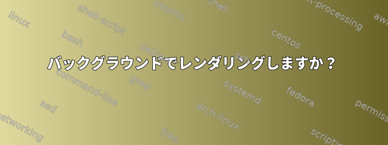 バックグラウンドでレンダリングしますか？