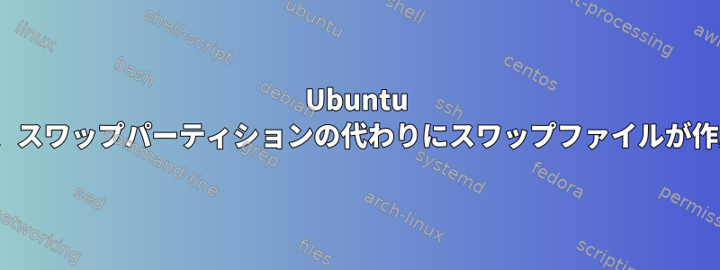 Ubuntu 20.04のインストールでは、スワップパーティションの代わりにスワップファイルが作成されます。普通ですか？