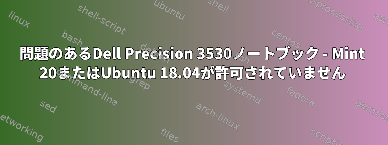 問題のあるDell Precision 3530ノートブック - Mint 20またはUbuntu 18.04が許可されていません