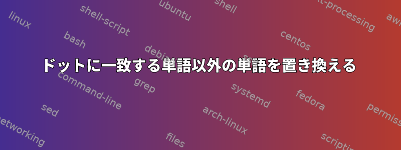 ドットに一致する単語以外の単語を置き換える