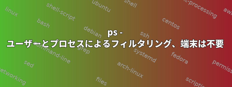 ps - ユーザーとプロセスによるフィルタリング、端末は不要