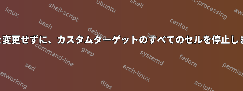 セルを変更せずに、カスタムターゲットのすべてのセルを停止します。