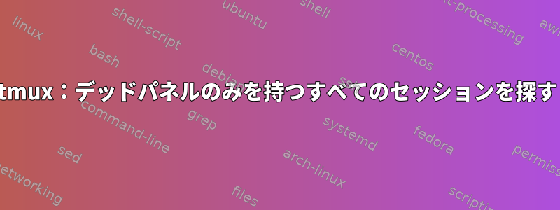 tmux：デッドパネルのみを持つすべてのセッションを探す