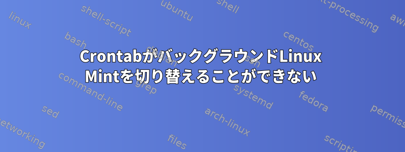 CrontabがバックグラウンドLinux Mintを切り替えることができない