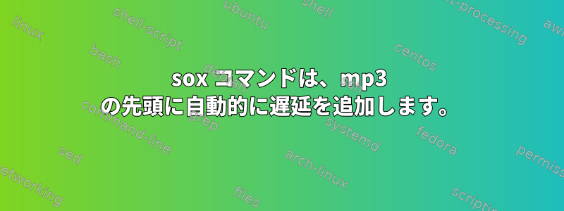 sox コマンドは、mp3 の先頭に自動的に遅延を追加します。