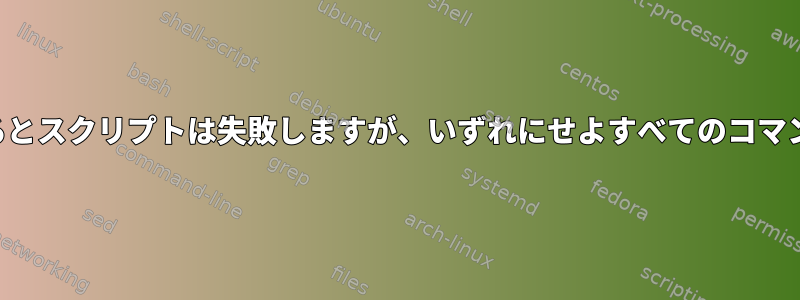 コマンドが失敗するとスクリプトは失敗しますが、いずれにせよすべてのコマンドを実行します。