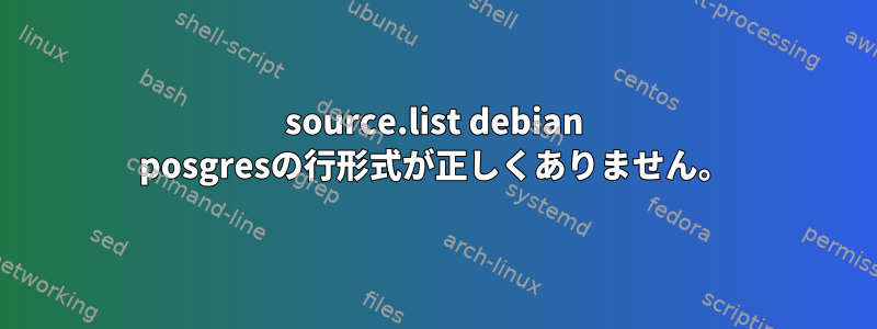 source.list debian posgresの行形式が正しくありません。