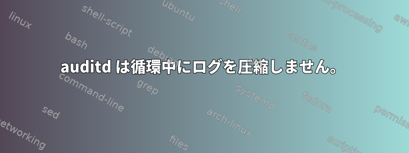 auditd は循環中にログを圧縮しません。