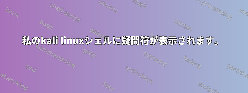 私のkali linuxシェルに疑問符が表示されます。