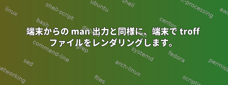 端末からの man 出力と同様に、端末で troff ファイルをレンダリングします。