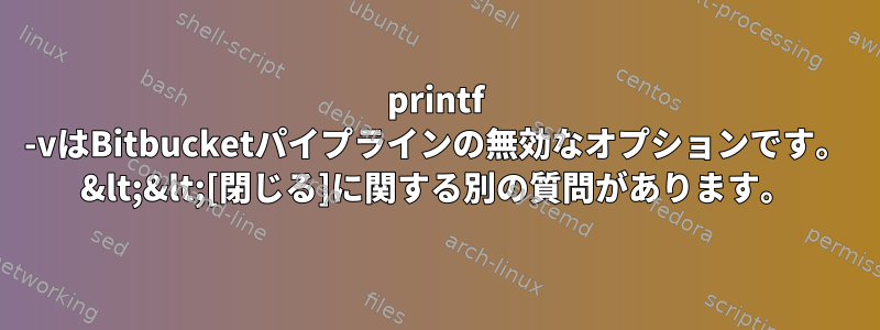 printf -vはBitbucketパイプラインの無効なオプションです。 &lt;&lt;[閉じる]に関する別の質問があります。